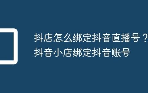 抖店怎么绑定抖音直播号？抖音小店绑定抖音账号