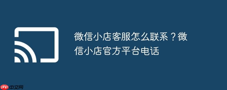 微信小店客服怎么联系?微信小店官方平台电话