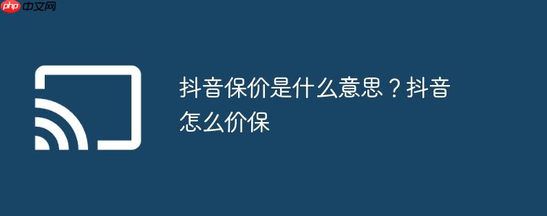 抖音保价是什么意思?抖音怎么价保