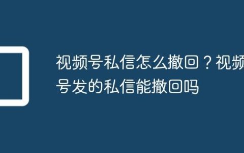 视频号私信怎么撤回？视频号发的私信能撤回吗