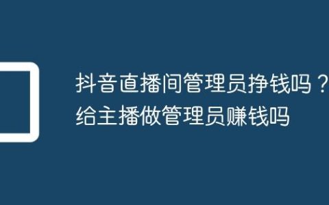 抖音直播间管理员挣钱吗？给主播做管理员赚钱吗