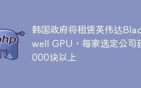 韩国政府将租赁英伟达Blackwell GPU，每家选定公司获1000块以上