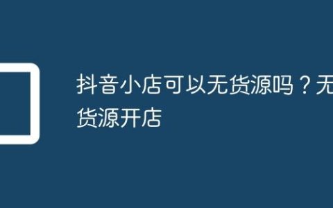 抖音小店可以无货源吗？无货源开店