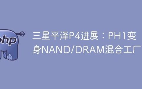 三星平泽P4进展：PH1变身NAND/DRAM混合工厂