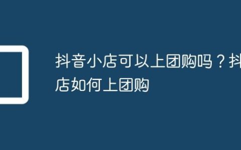 抖音小店可以上团购吗？抖店如何上团购