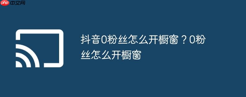 抖音0粉丝怎么开橱窗?0粉丝怎么开橱窗