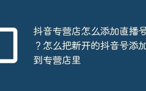抖音专营店怎么添加直播号？怎么把新开的抖音号添加到专营店里
