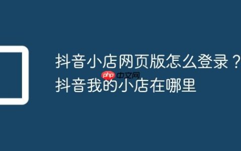 抖音小店网页版怎么登录？抖音我的小店在哪里