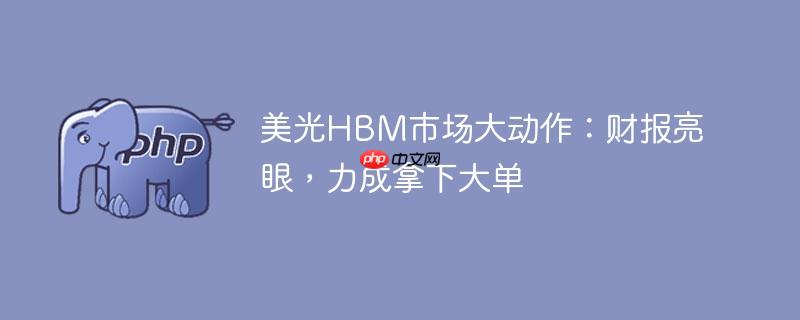 美光hbm市场大动作:财报亮眼,力成拿下大单