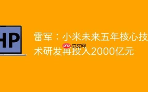 雷军：小米未来五年核心技术研发再投入2000亿元