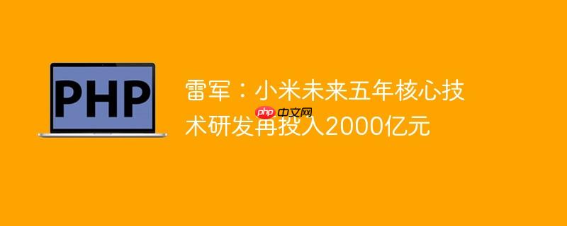 雷军:小米未来五年核心技术研发再投入2000亿元