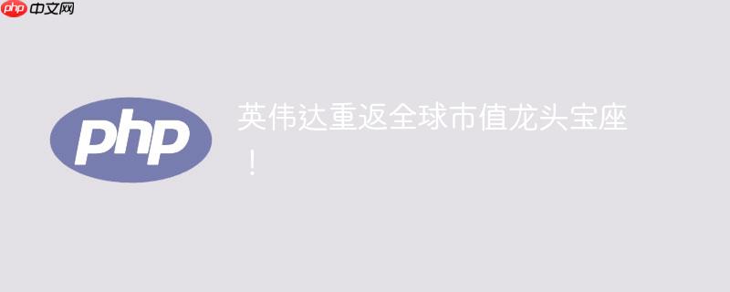 英伟达重返全球市值龙头宝座!