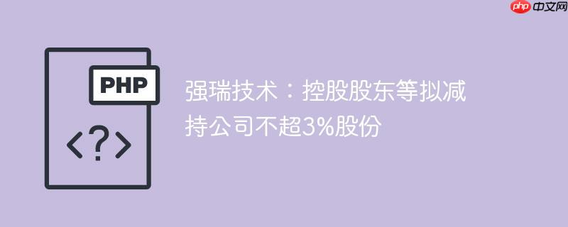 强瑞技术:控股股东等拟减持公司不超3%股份