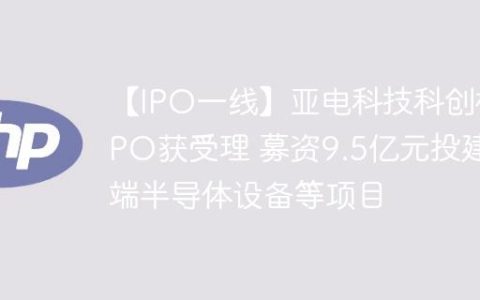【IPO一线】亚电科技科创板IPO获受理 募资9.5亿元投建高端半导体设备等项目