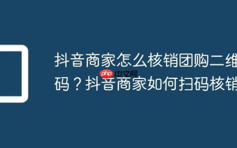 抖音商家怎么核销团购二维码？抖音商家如何扫码核销