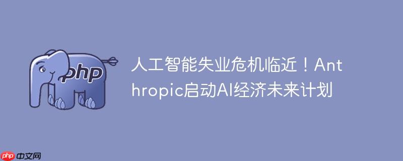 人工智能失业危机临近!anthropic启动ai经济未来计划