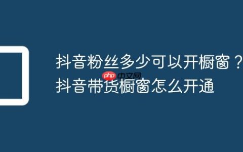 抖音粉丝多少可以开橱窗？抖音带货橱窗怎么开通