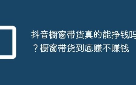 抖音橱窗带货真的能挣钱吗？橱窗带货到底赚不赚钱