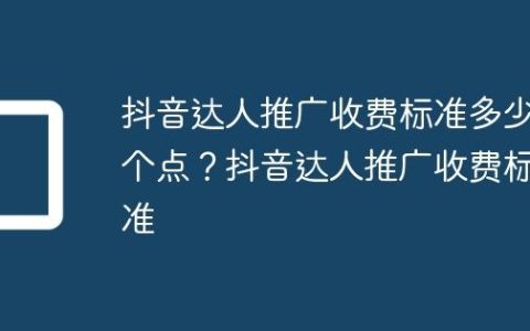 抖音达人推广收费标准多少个点？抖音达人推广收费标准