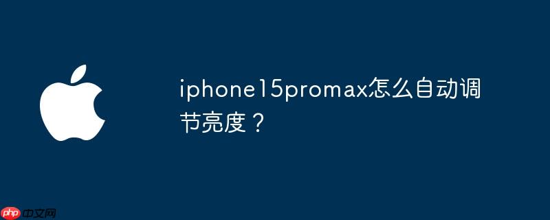 iphone15promax怎么自动调节亮度? - 创想鸟