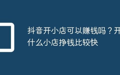 抖音开小店可以赚钱吗？开什么小店挣钱比较快