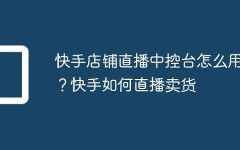 快手店铺直播中控台怎么用？快手如何直播卖货
