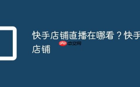 快手店铺直播在哪看？快手店铺