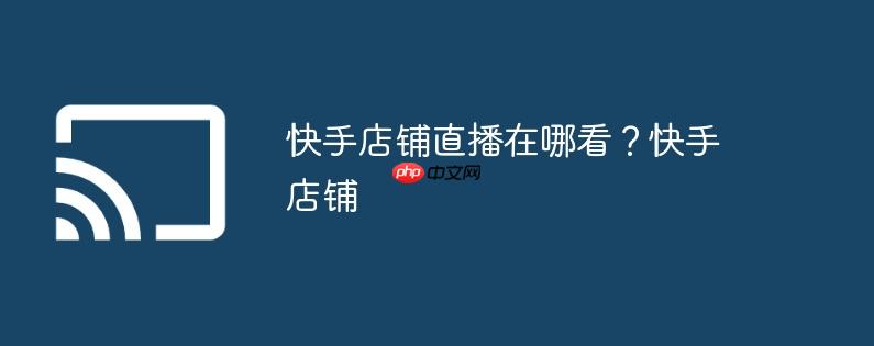快手店铺直播在哪看?快手店铺
