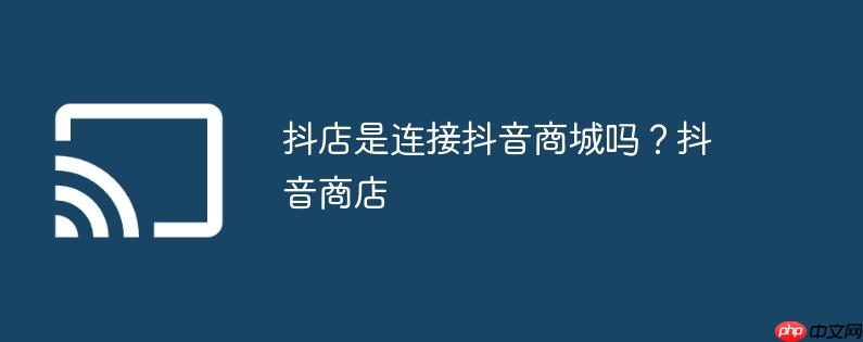 抖店是连接抖音商城吗?抖音商店