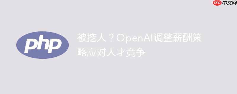 被挖人?openai调整薪酬策略应对人才竞争