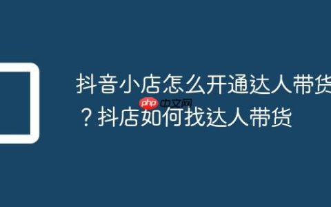 抖音小店怎么开通达人带货？抖店如何找达人带货