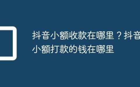抖音小额收款在哪里？抖音小额打款的钱在哪里