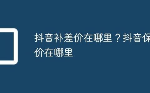 抖音补差价在哪里？抖音保价在哪里