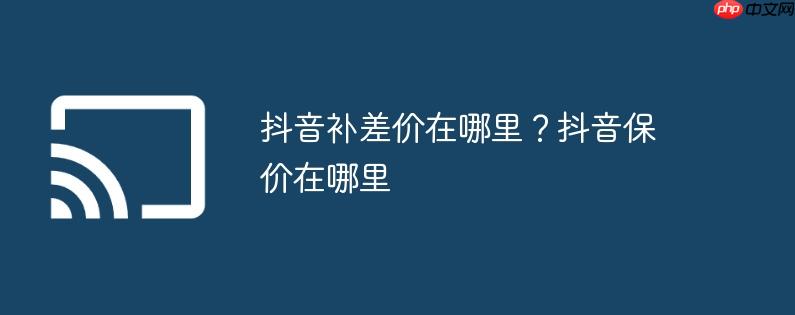 抖音补差价在哪里?抖音保价在哪里