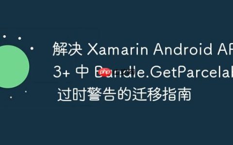 解决 Xamarin Android API 33+ 中 Bundle.GetParcelable 过时警告的迁移指南