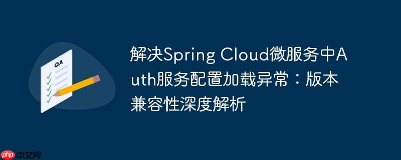 解决spring cloud微服务中auth服务配置加载异常：版本兼容性深度解析