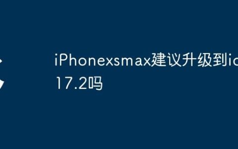 iPhonexsmax建议升级到ios 17.2吗