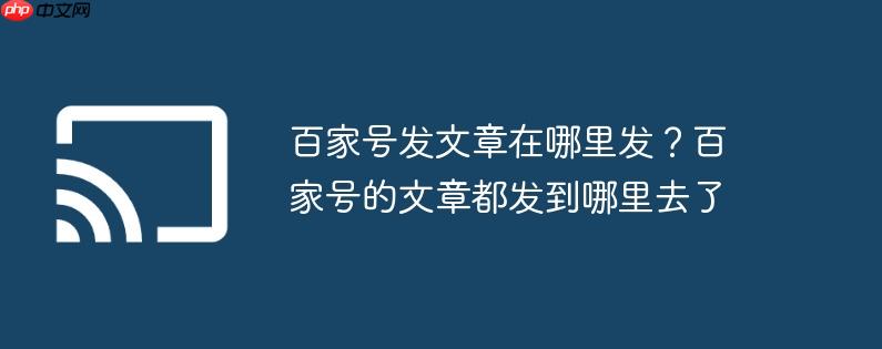 百家号发文章在哪里发?百家号的文章都发到哪里去了
