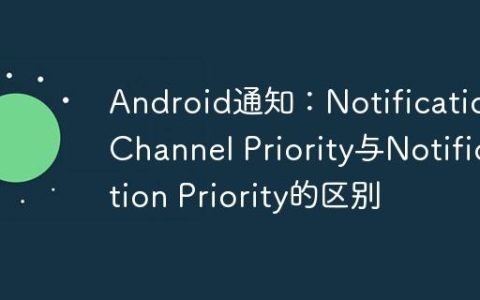 Android通知：Notification Channel Priority与Notification Priority的区别