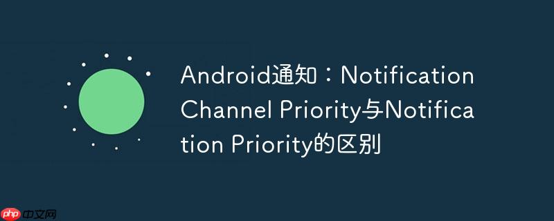 android通知:notification channel priority与notification priority的区别
