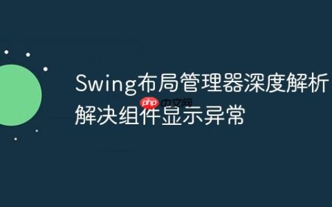 Swing布局管理器深度解析：解决组件显示异常