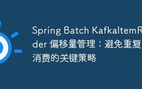 Spring Batch KafkaItemReader 偏移量管理：避免重复消费的关键策略