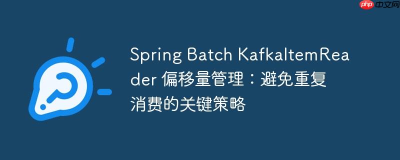 Spring Batch KafkaItemReader 偏移量管理:避免重复消费的关键策略