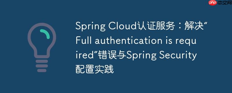 spring cloud认证服务:解决“full authentication is required”错误与spring security配置实践