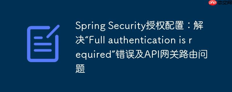 Spring Security授权配置:解决“Full authentication is required”错误及API网关路由问题