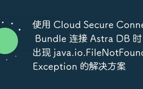 使用 Cloud Secure Connect Bundle 连接 Astra DB 时出现 java.io.FileNotFoundException 的解决方案