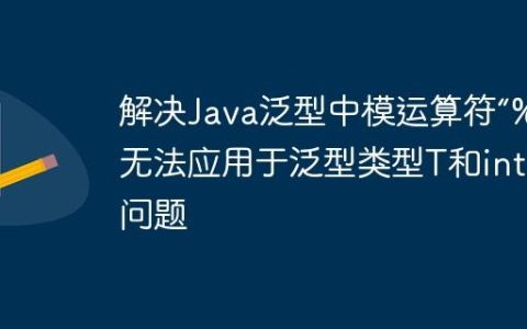 解决Java泛型中模运算符“%”无法应用于泛型类型T和int的问题