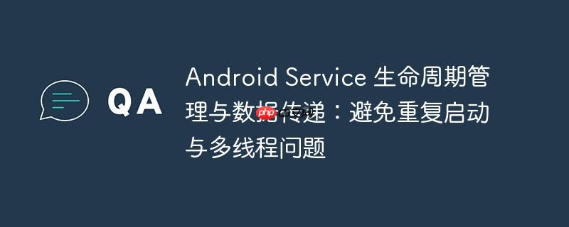 Android Service 生命周期管理与数据传递:避免重复启动与多线程问题