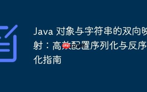 Java 对象与字符串的双向映射：高效配置序列化与反序列化指南