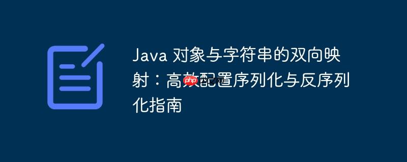 java 对象与字符串的双向映射:高效配置序列化与反序列化指南